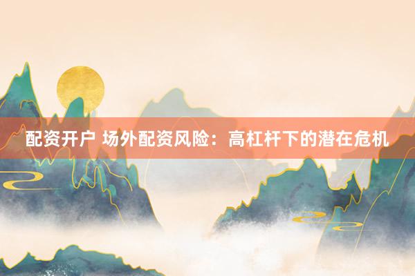 配资开户 场外配资风险：高杠杆下的潜在危机