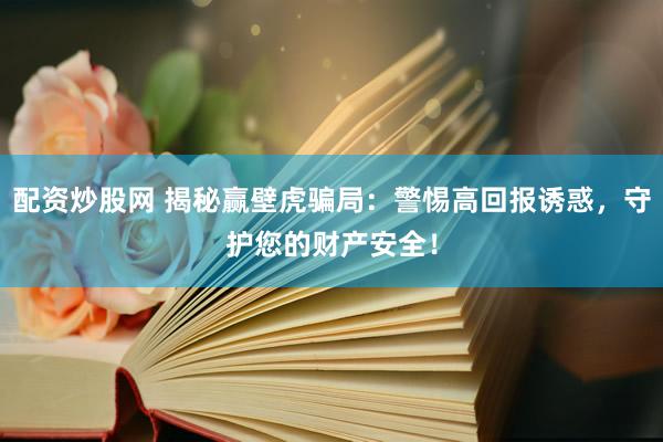 配资炒股网 揭秘赢壁虎骗局：警惕高回报诱惑，守护您的财产安全！