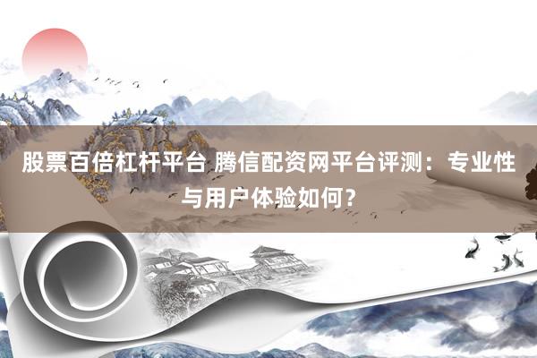 股票百倍杠杆平台 腾信配资网平台评测：专业性与用户体验如何？
