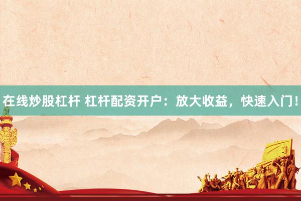 在线炒股杠杆 杠杆配资开户：放大收益，快速入门！