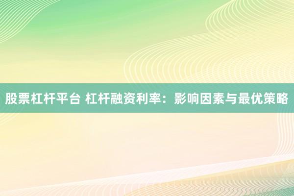 股票杠杆平台 杠杆融资利率：影响因素与最优策略
