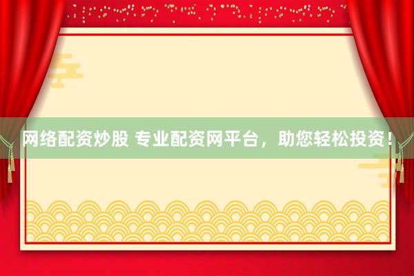 网络配资炒股 专业配资网平台，助您轻松投资！
