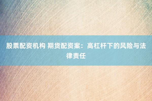 股票配资机构 期货配资案：高杠杆下的风险与法律责任