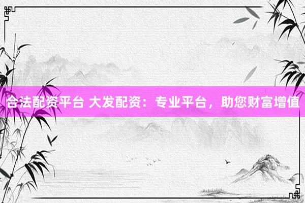 合法配资平台 大发配资：专业平台，助您财富增值