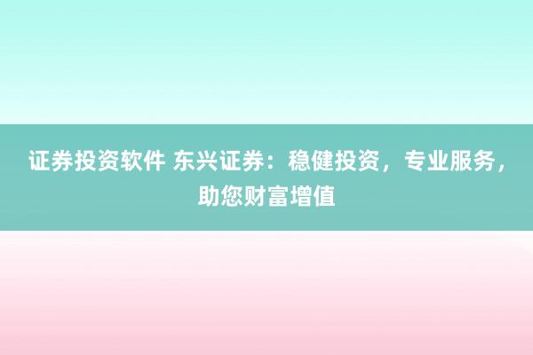 证券投资软件 东兴证券：稳健投资，专业服务，助您财富增值