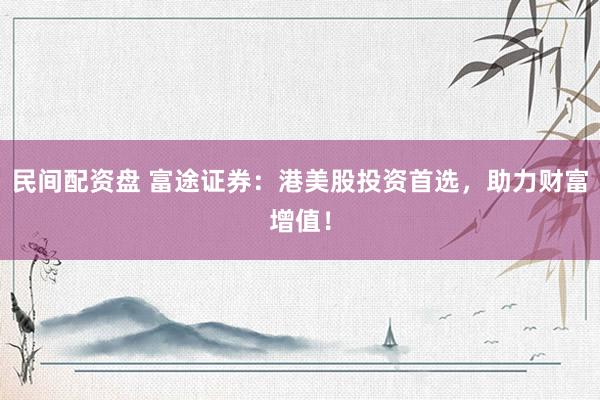 民间配资盘 富途证券：港美股投资首选，助力财富增值！