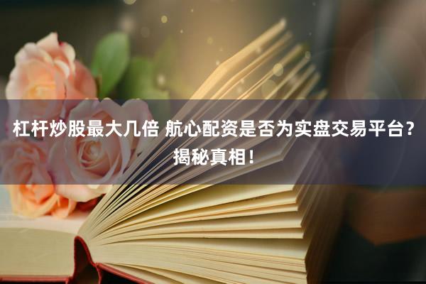 杠杆炒股最大几倍 航心配资是否为实盘交易平台？揭秘真相！