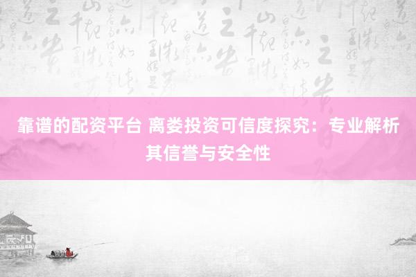 靠谱的配资平台 离娄投资可信度探究：专业解析其信誉与安全性