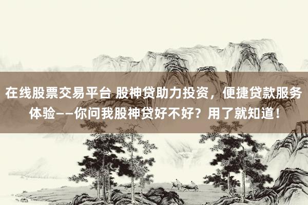 在线股票交易平台 股神贷助力投资，便捷贷款服务体验——你问我股神贷好不好？用了就知道！