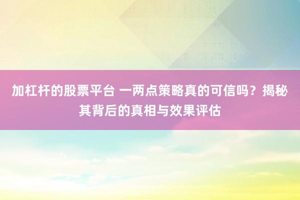 加杠杆的股票平台 一两点策略真的可信吗？揭秘其背后的真相与效果评估