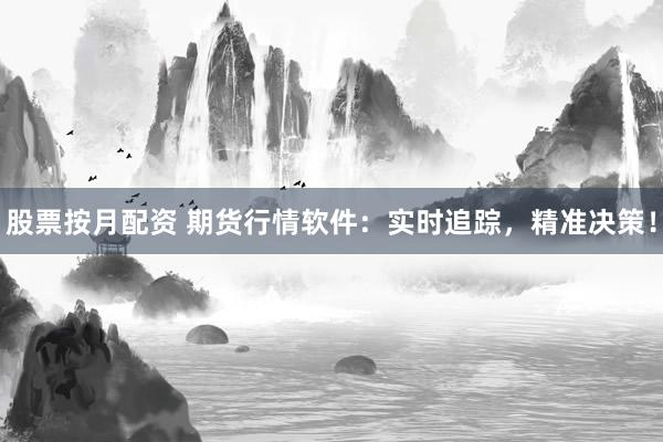 股票按月配资 期货行情软件：实时追踪，精准决策！
