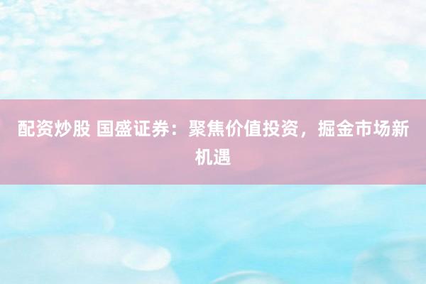 配资炒股 国盛证券：聚焦价值投资，掘金市场新机遇
