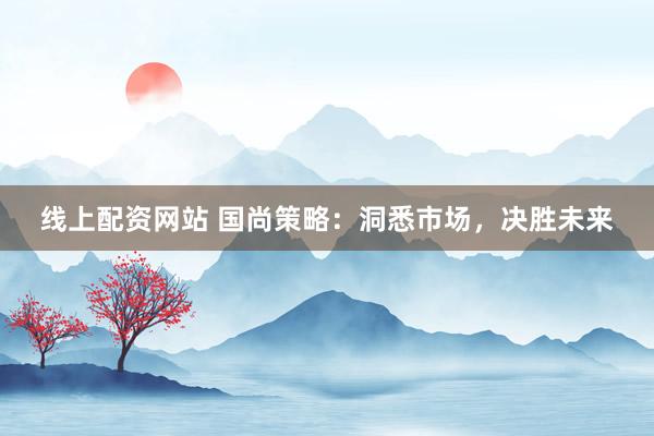 线上配资网站 国尚策略：洞悉市场，决胜未来