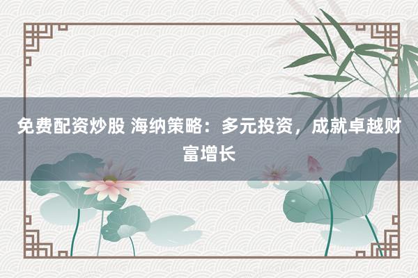 免费配资炒股 海纳策略：多元投资，成就卓越财富增长