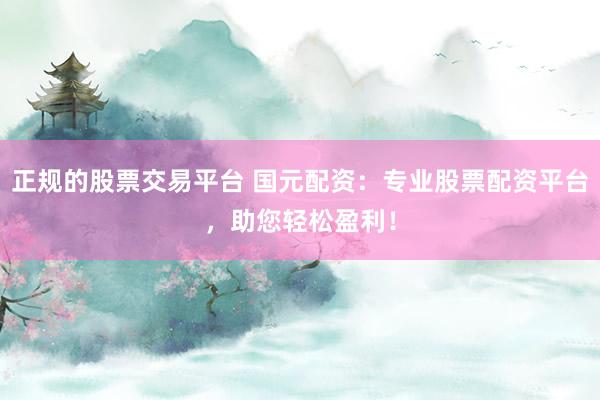 正规的股票交易平台 国元配资：专业股票配资平台，助您轻松盈利！