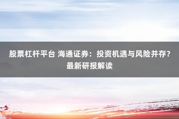 股票杠杆平台 海通证券：投资机遇与风险并存？最新研报解读