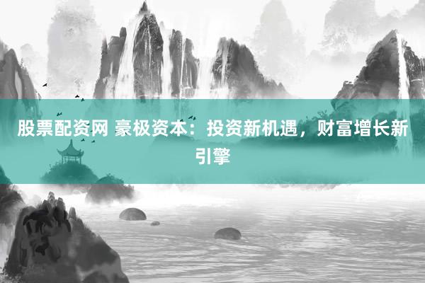 股票配资网 豪极资本：投资新机遇，财富增长新引擎