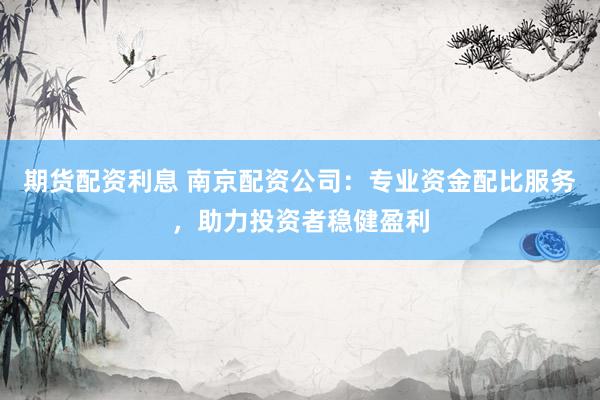 期货配资利息 南京配资公司：专业资金配比服务，助力投资者稳健盈利