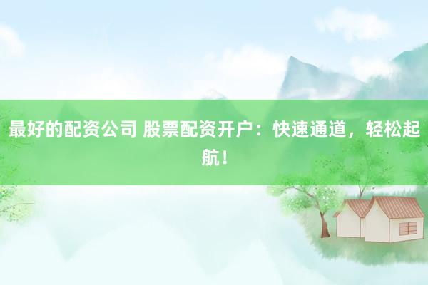 最好的配资公司 股票配资开户：快速通道，轻松起航！