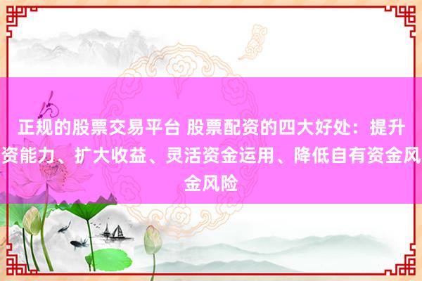 正规的股票交易平台 股票配资的四大好处：提升投资能力、扩大收益、灵活资金运用、降低自有资金风险