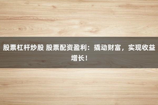 股票杠杆炒股 股票配资盈利：撬动财富，实现收益增长！