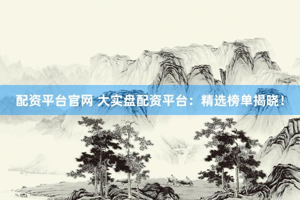 配资平台官网 大实盘配资平台：精选榜单揭晓！