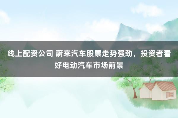 线上配资公司 蔚来汽车股票走势强劲，投资者看好电动汽车市场前景