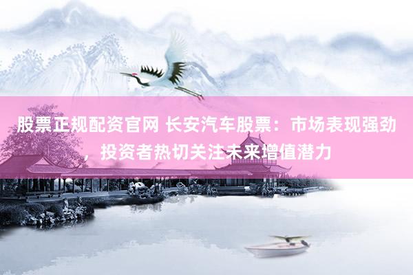 股票正规配资官网 长安汽车股票：市场表现强劲，投资者热切关注未来增值潜力