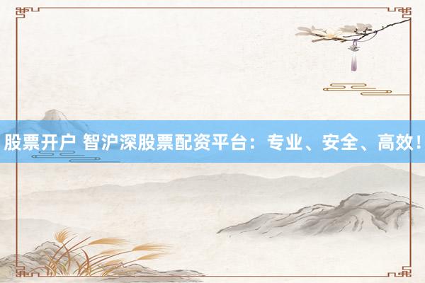 股票开户 智沪深股票配资平台：专业、安全、高效！