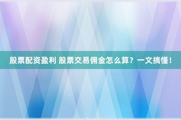 股票配资盈利 股票交易佣金怎么算？一文搞懂！