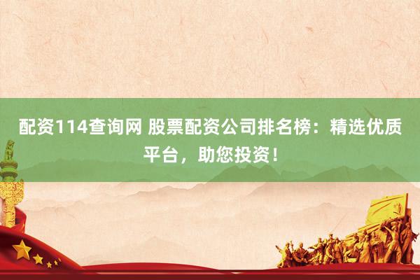 配资114查询网 股票配资公司排名榜：精选优质平台，助您投资！