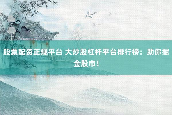 股票配资正规平台 大炒股杠杆平台排行榜：助你掘金股市！