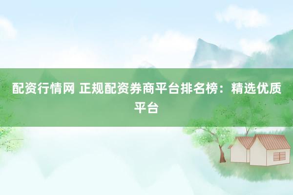 配资行情网 正规配资券商平台排名榜：精选优质平台