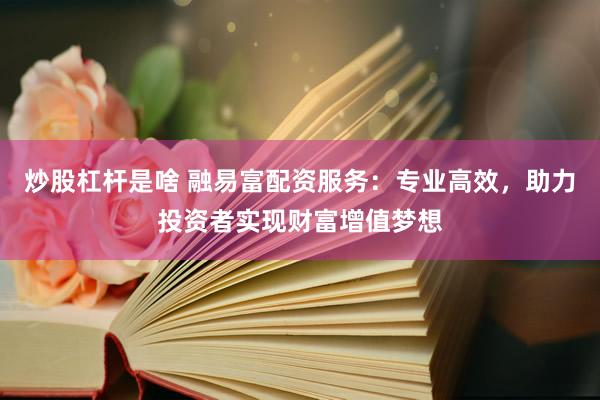 炒股杠杆是啥 融易富配资服务：专业高效，助力投资者实现财富增值梦想