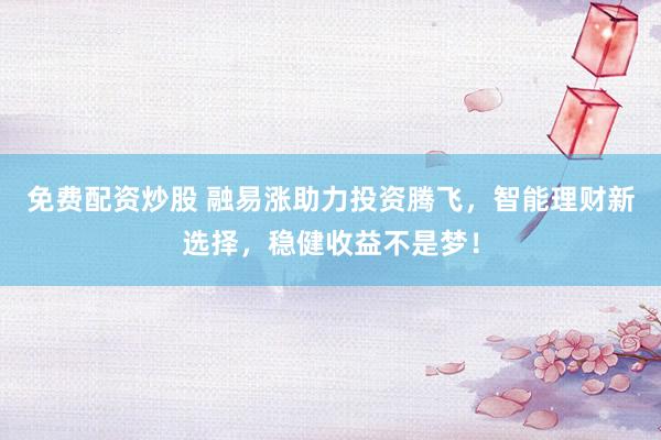 免费配资炒股 融易涨助力投资腾飞，智能理财新选择，稳健收益不是梦！