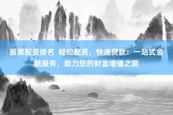 股票配资排名  轻松配资，快速贷款：一站式金融服务，助力您的财富增值之路