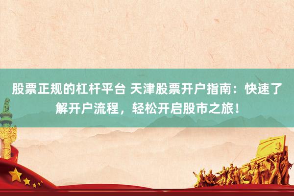 股票正规的杠杆平台 天津股票开户指南：快速了解开户流程，轻松开启股市之旅！