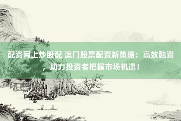 配资网上炒股配 澳门股票配资新策略：高效融资，助力投资者把握市场机遇！