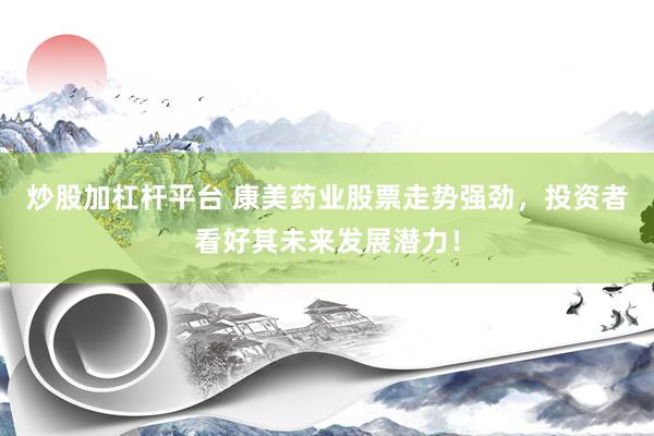 炒股加杠杆平台 康美药业股票走势强劲，投资者看好其未来发展潜力！
