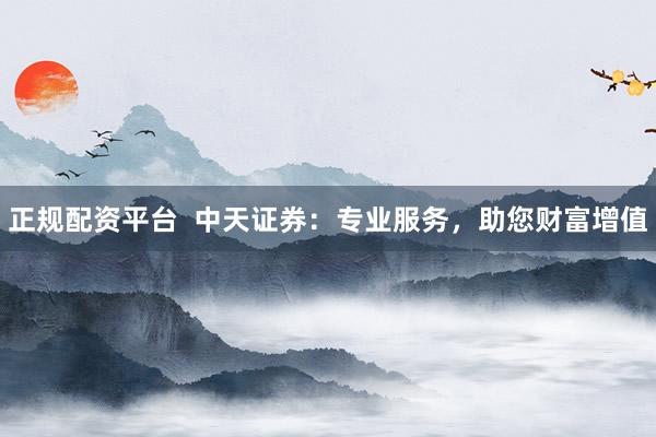 正规配资平台  中天证券：专业服务，助您财富增值