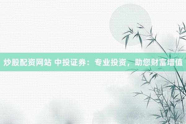炒股配资网站 中投证券：专业投资，助您财富增值