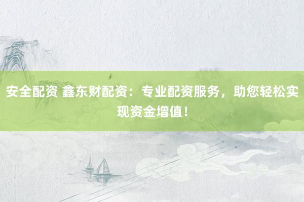 安全配资 鑫东财配资：专业配资服务，助您轻松实现资金增值！