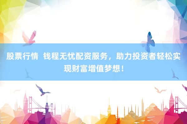 股票行情  钱程无忧配资服务，助力投资者轻松实现财富增值梦想！