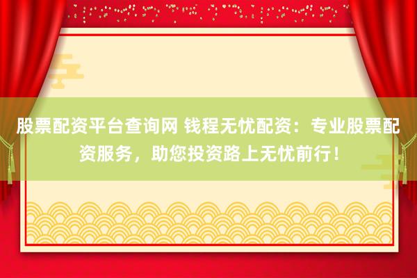 股票配资平台查询网 钱程无忧配资：专业股票配资服务，助您投资路上无忧前行！