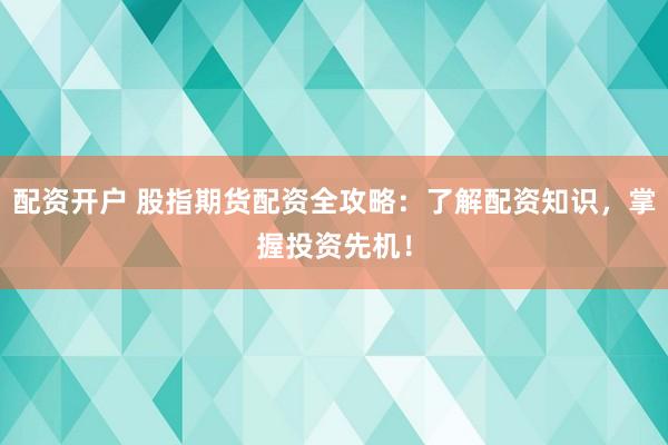 配资开户 股指期货配资全攻略：了解配资知识，掌握投资先机！