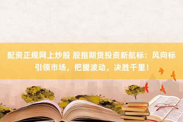 配资正规网上炒股 股指期货投资新航标：风向标引领市场，把握波动，决胜千里！