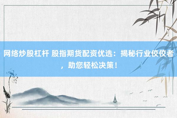网络炒股杠杆 股指期货配资优选：揭秘行业佼佼者，助您轻松决策！