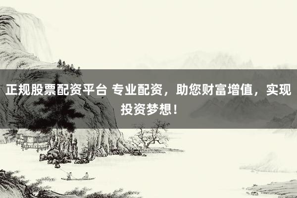 正规股票配资平台 专业配资，助您财富增值，实现投资梦想！