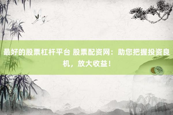 最好的股票杠杆平台 股票配资网：助您把握投资良机，放大收益！