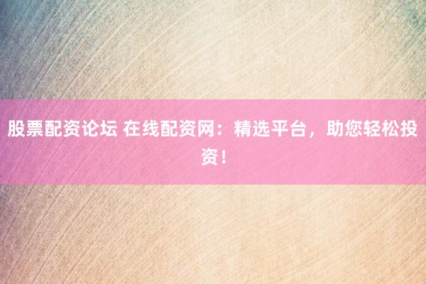股票配资论坛 在线配资网：精选平台，助您轻松投资！